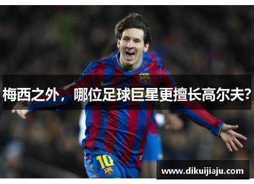 梅西之外，哪位足球巨星更擅长高尔夫？